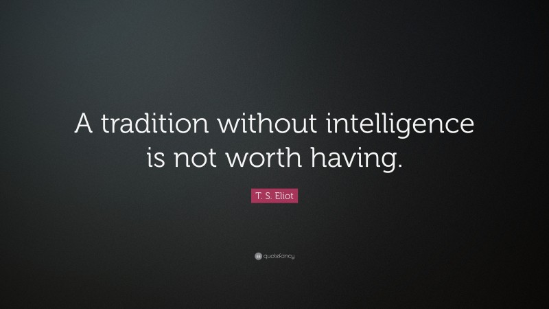 T. S. Eliot Quote: “A tradition without intelligence is not worth having.”