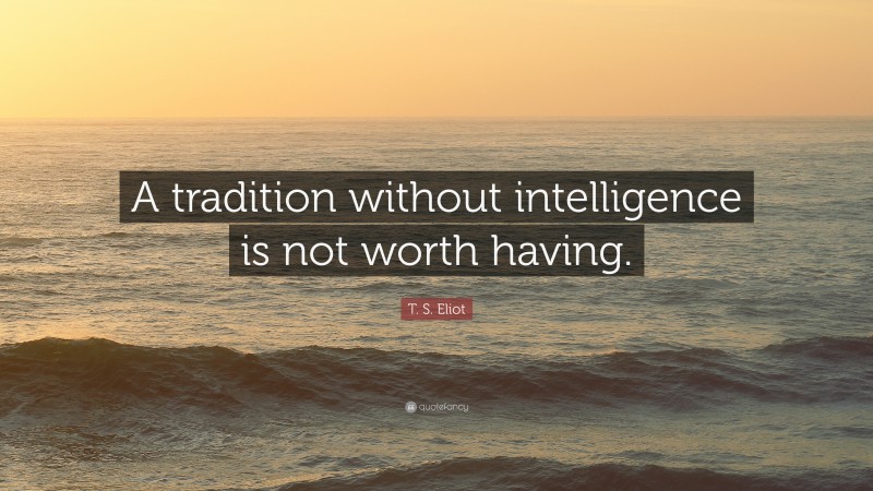 T. S. Eliot Quote: “A tradition without intelligence is not worth having.”
