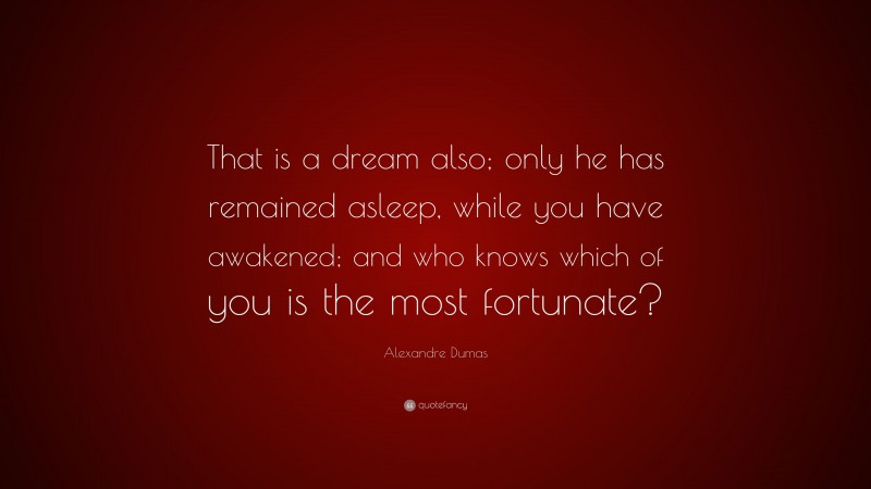 Alexandre Dumas Quote: “That is a dream also; only he has remained asleep, while you have awakened; and who knows which of you is the most fortunate?”