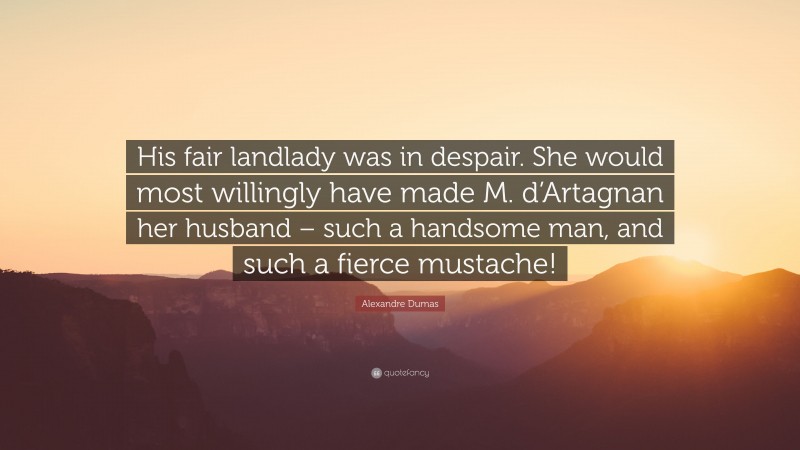 Alexandre Dumas Quote: “His fair landlady was in despair. She would most willingly have made M. d’Artagnan her husband – such a handsome man, and such a fierce mustache!”