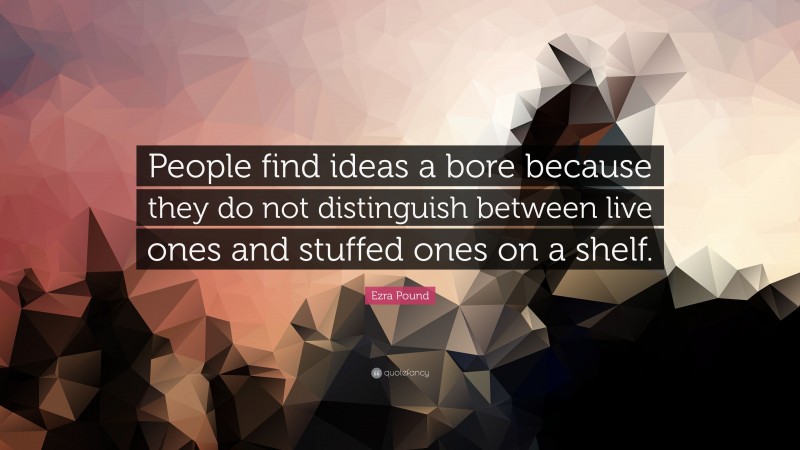 Ezra Pound Quote: “People find ideas a bore because they do not distinguish between live ones and stuffed ones on a shelf.”