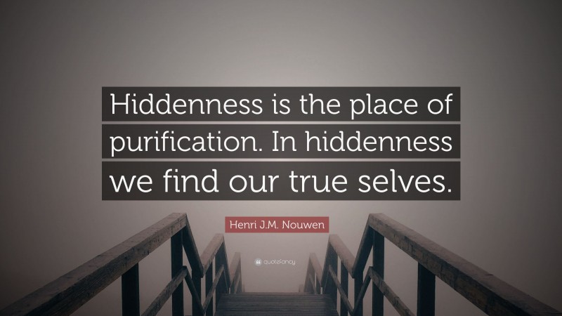 Henri J.M. Nouwen Quote: “Hiddenness is the place of purification. In hiddenness we find our true selves.”