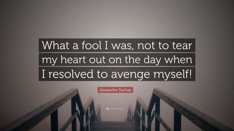 Alexandre Dumas Quote: “What a fool I was, not to tear my heart out on the day when I resolved to avenge myself!”