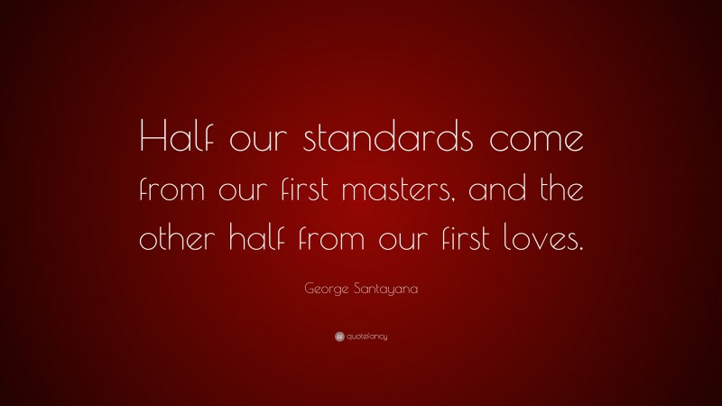 George Santayana Quote: “Half our standards come from our first masters, and the other half from our first loves.”