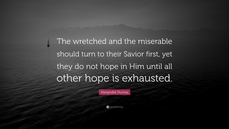Alexandre Dumas Quote: “The wretched and the miserable should turn to their Savior first, yet they do not hope in Him until all other hope is exhausted.”
