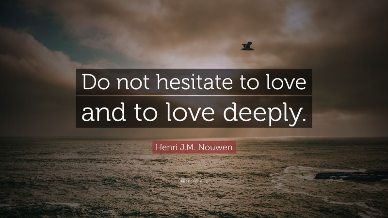 Henri J.M. Nouwen Quote: “Do not hesitate to love and to love deeply.”