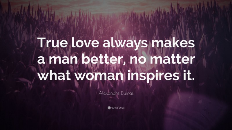 Alexandre Dumas Quote: “True love always makes a man better, no matter what woman inspires it.”