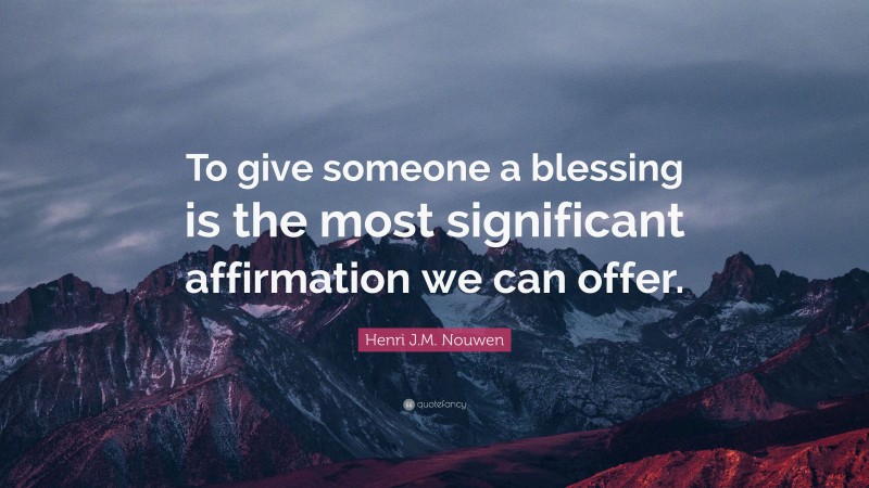 Henri J.M. Nouwen Quote: “To give someone a blessing is the most significant affirmation we can offer.”
