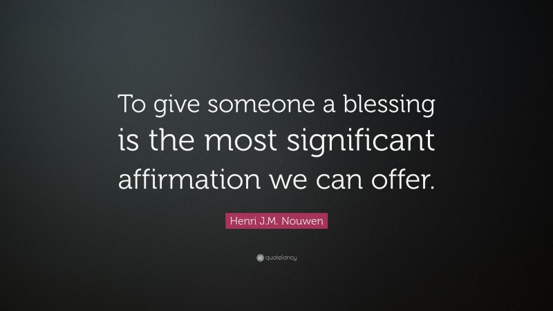 Henri J.M. Nouwen Quote: “To give someone a blessing is the most significant affirmation we can offer.”