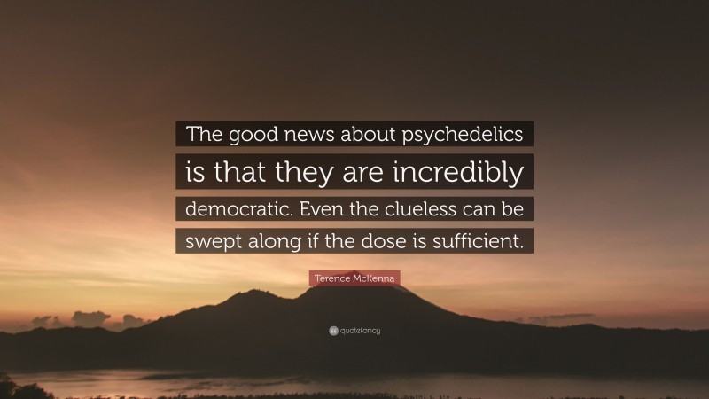 Terence McKenna Quote: “The good news about psychedelics is that they are incredibly democratic. Even the clueless can be swept along if the dose is sufficient.”
