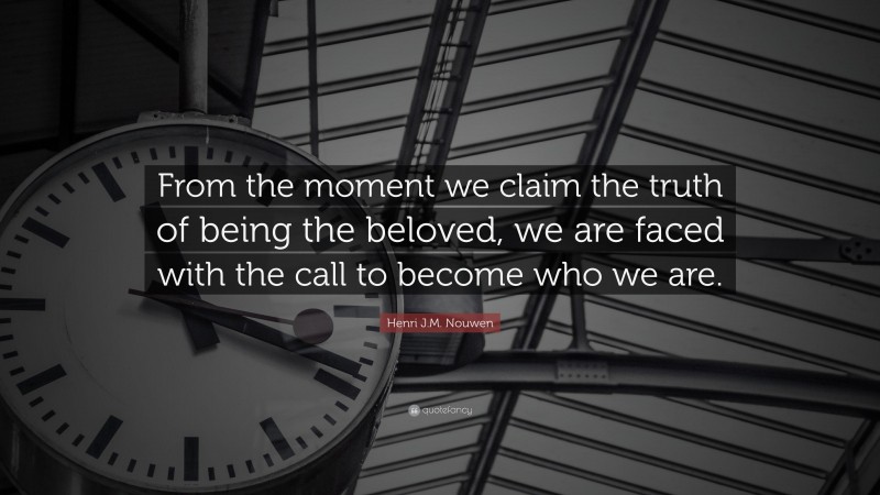 Henri J.M. Nouwen Quote: “From the moment we claim the truth of being the beloved, we are faced with the call to become who we are.”
