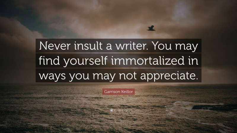 Garrison Keillor Quote: “Never insult a writer. You may find yourself immortalized in ways you may not appreciate.”