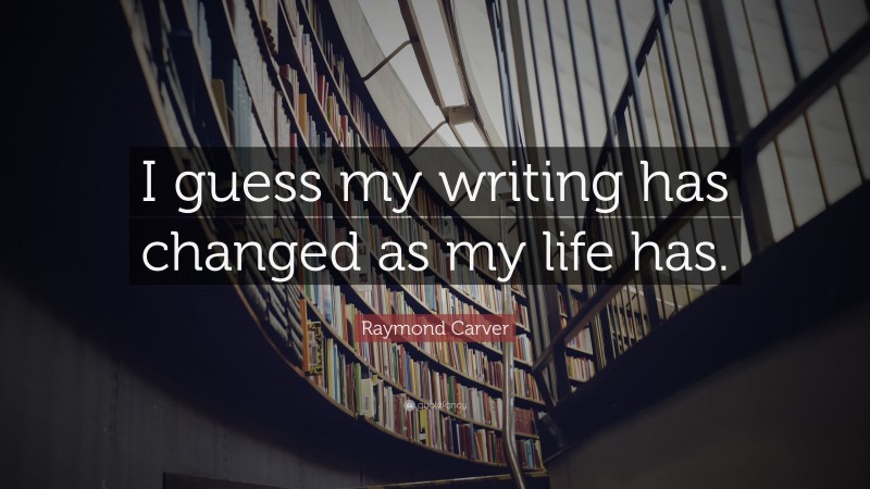 Raymond Carver Quote: “I guess my writing has changed as my life has.”