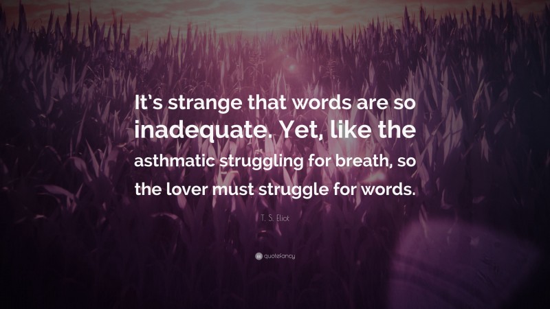 T. S. Eliot Quote: “It’s strange that words are so inadequate. Yet, like the asthmatic struggling for breath, so the lover must struggle for words.”