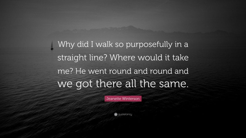 Jeanette Winterson Quote: “Why did I walk so purposefully in a straight line? Where would it take me? He went round and round and we got there all the same.”