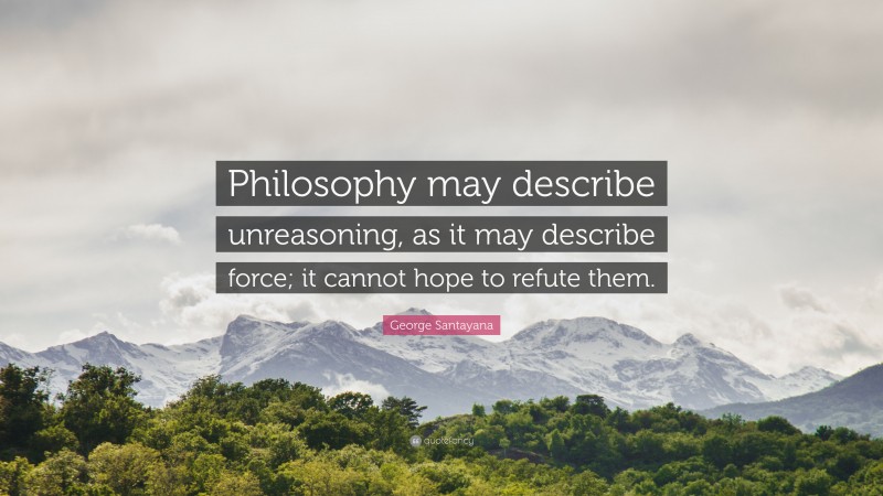 George Santayana Quote: “Philosophy may describe unreasoning, as it may describe force; it cannot hope to refute them.”
