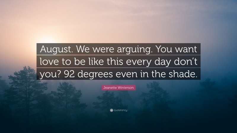 Jeanette Winterson Quote: “August. We were arguing. You want love to be like this every day don’t you? 92 degrees even in the shade.”