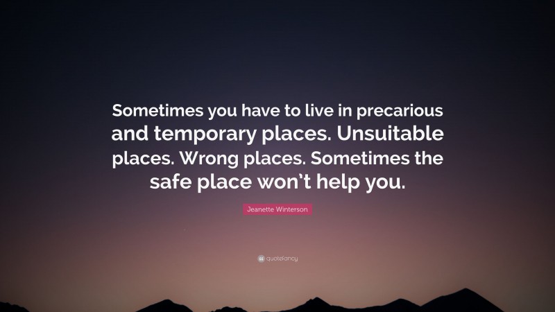 Jeanette Winterson Quote: “Sometimes you have to live in precarious and temporary places. Unsuitable places. Wrong places. Sometimes the safe place won’t help you.”