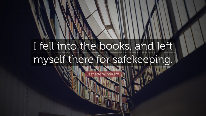 Jeanette Winterson Quote: “I fell into the books, and left myself there for safekeeping.”