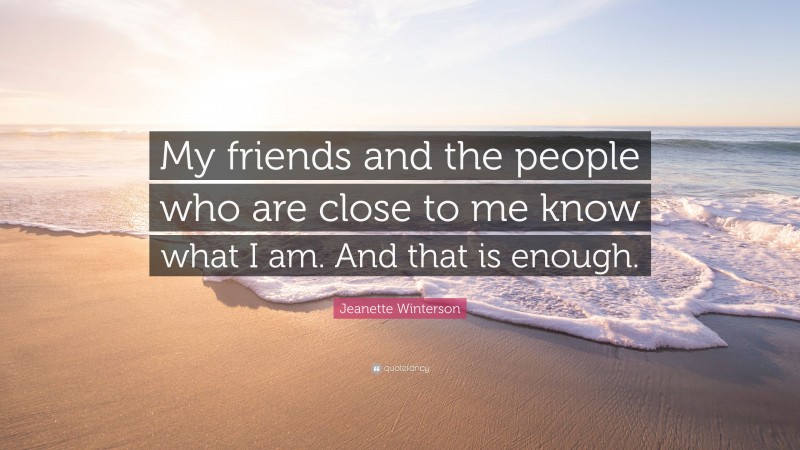 Jeanette Winterson Quote: “My friends and the people who are close to me know what I am. And that is enough.”
