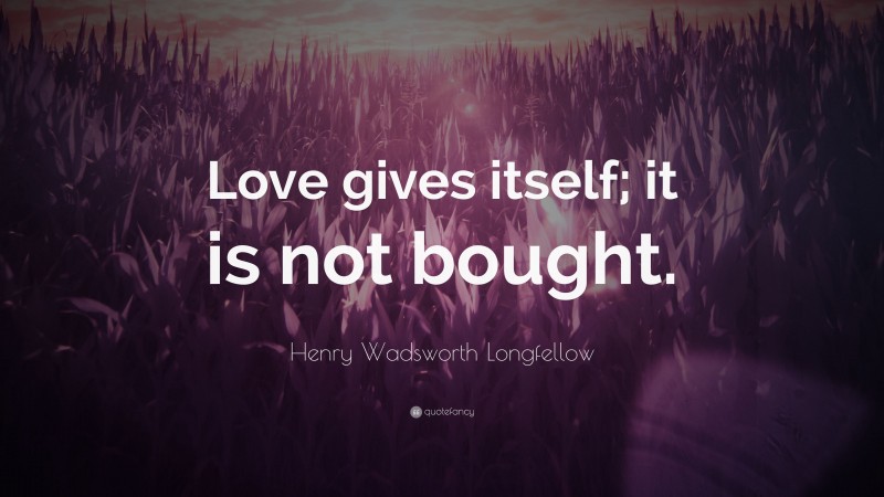 Henry Wadsworth Longfellow Quote: “Love gives itself; it is not bought.”