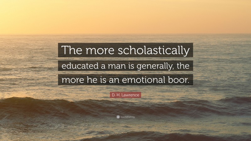 D. H. Lawrence Quote: “The more scholastically educated a man is generally, the more he is an emotional boor.”