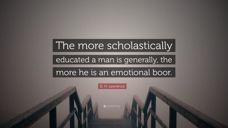 D. H. Lawrence Quote: “The more scholastically educated a man is generally, the more he is an emotional boor.”
