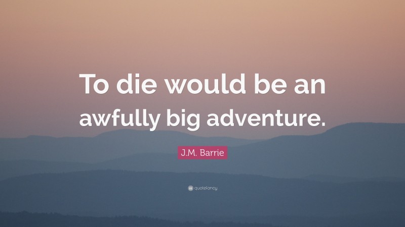 J.M. Barrie Quote: “To die would be an awfully big adventure.”