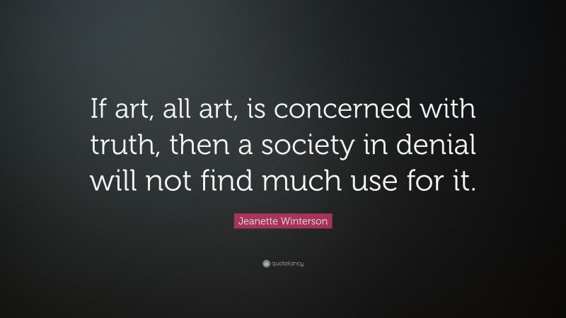 Jeanette Winterson Quote: “If art, all art, is concerned with truth, then a society in denial will not find much use for it.”