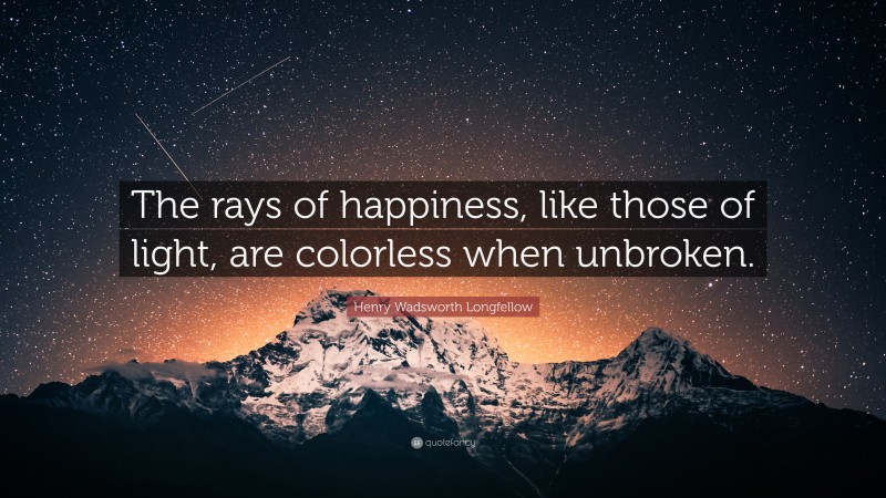 Henry Wadsworth Longfellow Quote: “The rays of happiness, like those of light, are colorless when unbroken.”