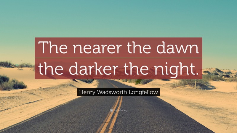 Henry Wadsworth Longfellow Quote: “The nearer the dawn the darker the night.”