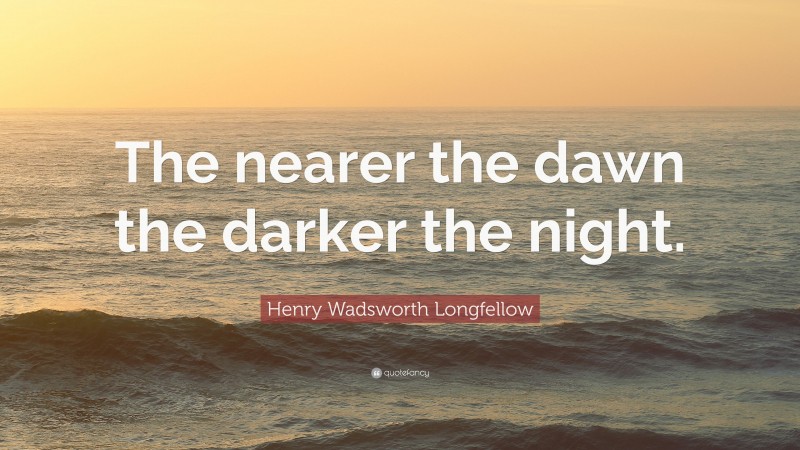 Henry Wadsworth Longfellow Quote: “The nearer the dawn the darker the night.”