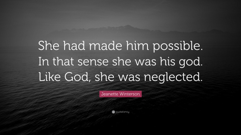 Jeanette Winterson Quote: “She had made him possible. In that sense she was his god. Like God, she was neglected.”