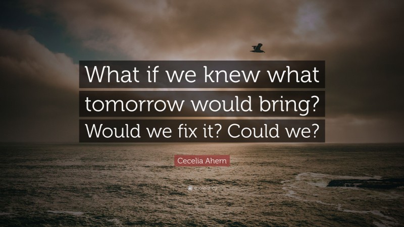 Cecelia Ahern Quote: “What if we knew what tomorrow would bring? Would we fix it? Could we?”