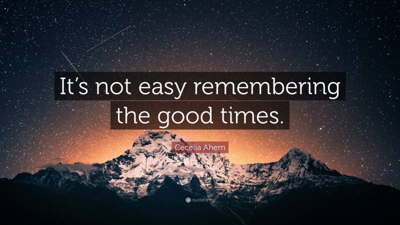 Cecelia Ahern Quote: “It’s not easy remembering the good times.”