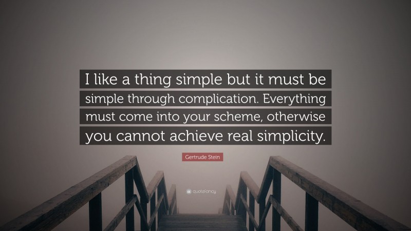 Gertrude Stein Quote: “I like a thing simple but it must be simple through complication. Everything must come into your scheme, otherwise you cannot achieve real simplicity.”