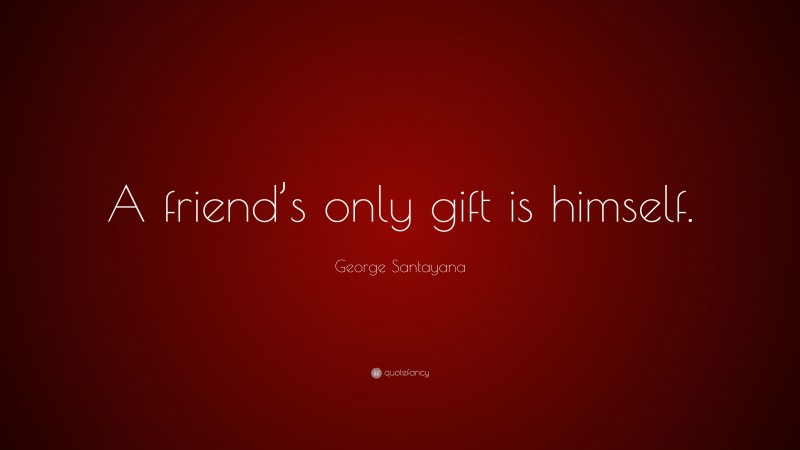George Santayana Quote: “A friend’s only gift is himself.”