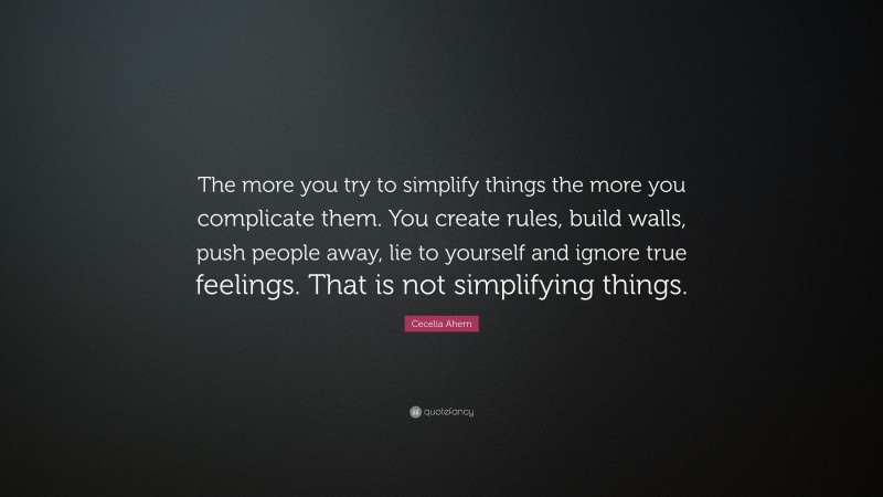 Cecelia Ahern Quote: “The more you try to simplify things the more you complicate them. You create rules, build walls, push people away, lie to yourself and ignore true feelings. That is not simplifying things.”