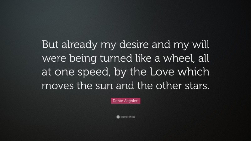 Dante Alighieri Quote: “But already my desire and my will were being turned like a wheel, all at one speed, by the Love which moves the sun and the other stars.”