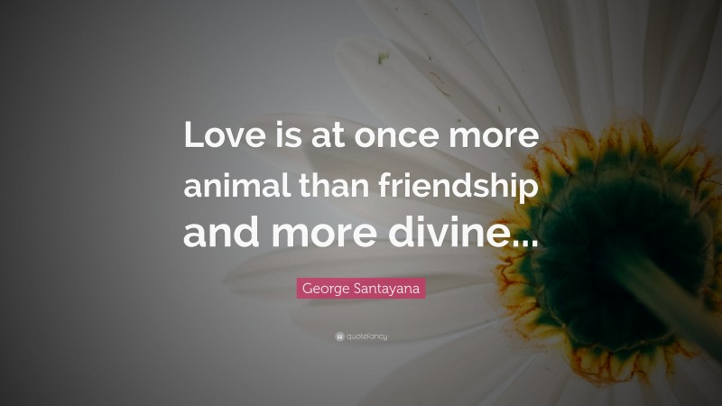 George Santayana Quote: “Love is at once more animal than friendship and more divine...”