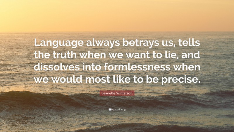 Jeanette Winterson Quote: “Language always betrays us, tells the truth when we want to lie, and dissolves into formlessness when we would most like to be precise.”