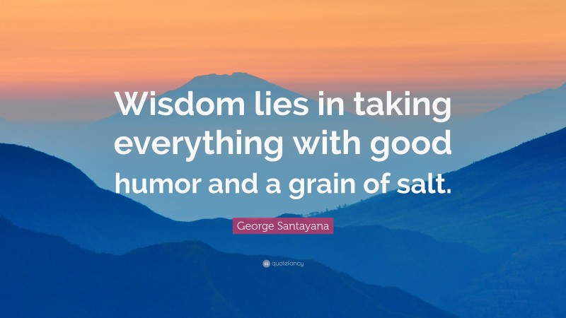 George Santayana Quote: “Wisdom lies in taking everything with good humor and a grain of salt.”
