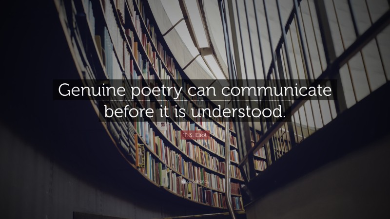 T. S. Eliot Quote: “Genuine poetry can communicate before it is understood.”