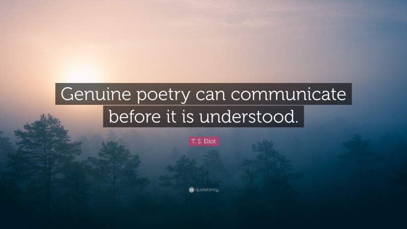 T. S. Eliot Quote: “Genuine poetry can communicate before it is understood.”