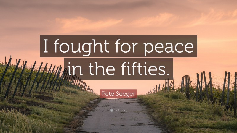 Pete Seeger Quote: “I fought for peace in the fifties.”