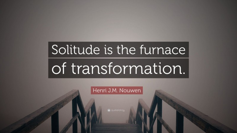 Henri J.M. Nouwen Quote: “Solitude is the furnace of transformation.”