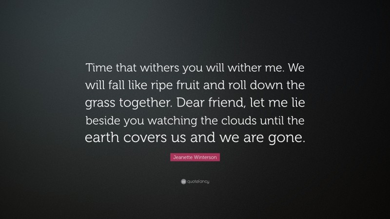 Jeanette Winterson Quote: “Time that withers you will wither me. We will fall like ripe fruit and roll down the grass together. Dear friend, let me lie beside you watching the clouds until the earth covers us and we are gone.”