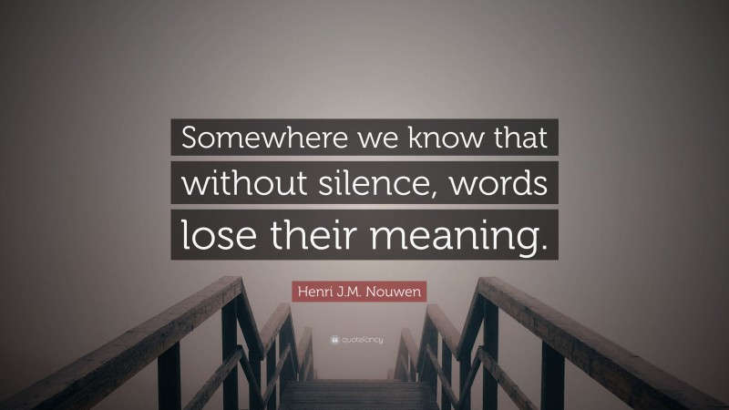 Henri J.M. Nouwen Quote: “Somewhere we know that without silence, words lose their meaning.”