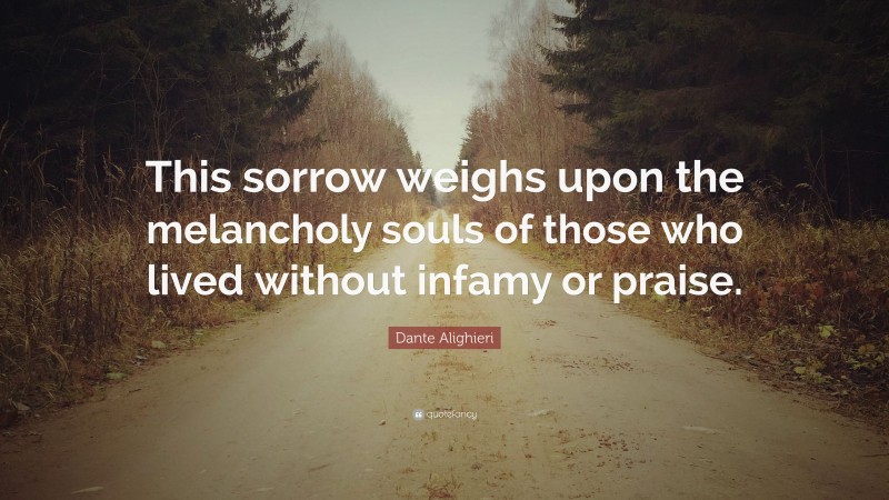 Dante Alighieri Quote: “This sorrow weighs upon the melancholy souls of those who lived without infamy or praise.”