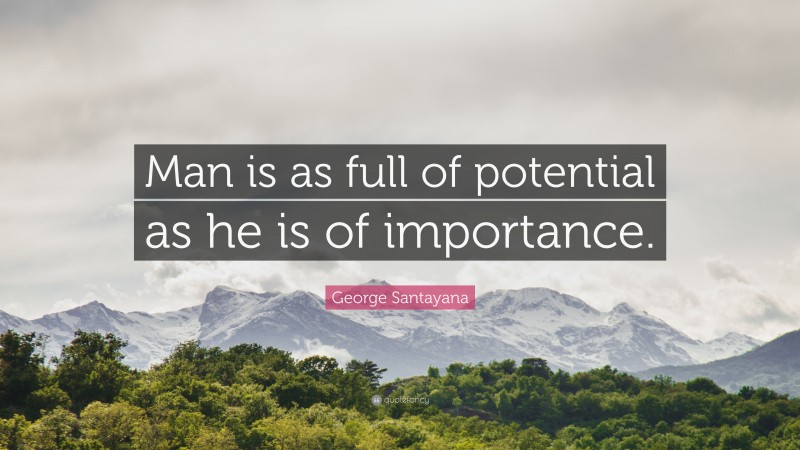 George Santayana Quote: “Man is as full of potential as he is of importance.”